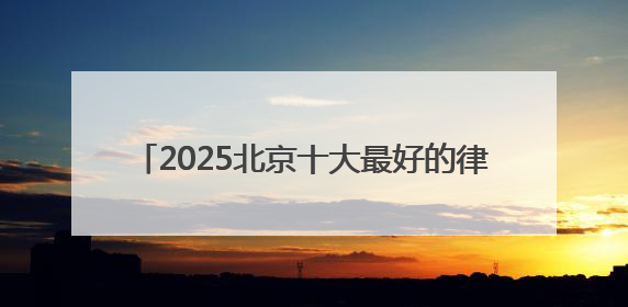 2025北京十大最好的律师事务所top榜单出炉