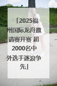 2025福州国际龙舟邀请赛开赛 超2000名中外选手逐浪争先