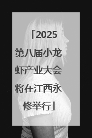 2025第八届小龙虾产业大会将在江西永修举行