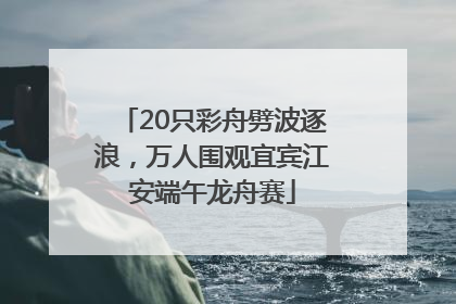 20只彩舟劈波逐浪，万人围观宜宾江安端午龙舟赛