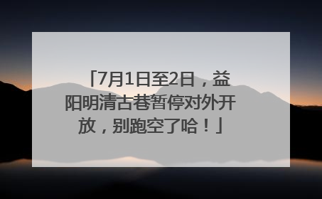 7月1日至2日，益阳明清古巷暂停对外开放，别跑空了哈！