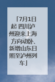 7月1日起 四川泸州迎来上海方向动卧、新增山东日照至泸州列车
