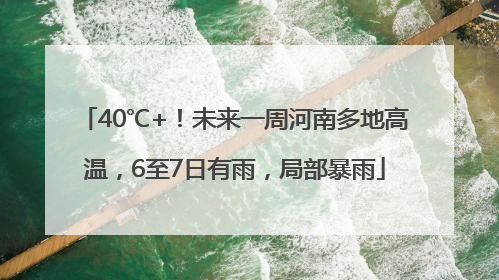 40℃+！未来一周河南多地高温，6至7日有雨，局部暴雨