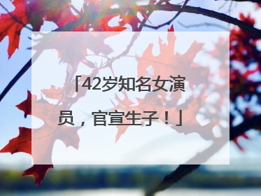 42岁知名女演员，官宣生子！