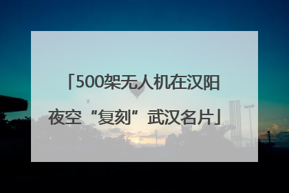 500架无人机在汉阳夜空“复刻”武汉名片