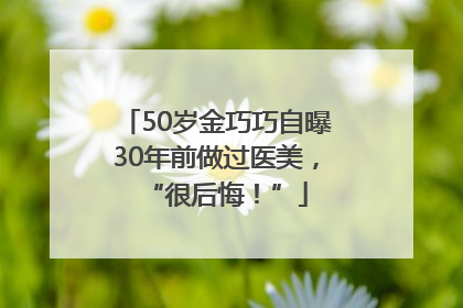 50岁金巧巧自曝30年前做过医美，“很后悔！”