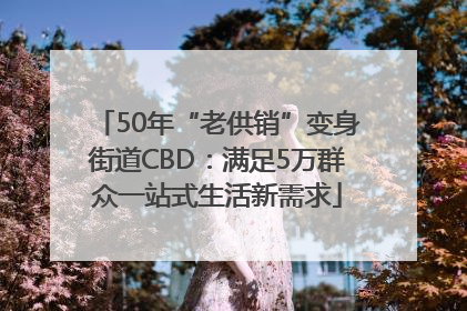 50年“老供销”变身街道CBD：满足5万群众一站式生活新需求