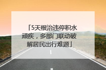 5天根治违停积水顽疾，多部门联动破解居民出行难题