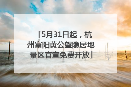 5月31日起，杭州富阳黄公望隐居地景区官宣免费开放