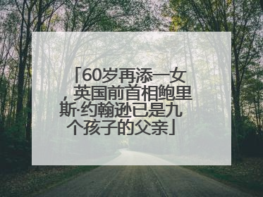 60岁再添一女，英国前首相鲍里斯·约翰逊已是九个孩子的父亲