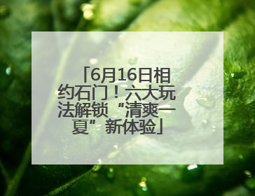 6月16日相约石门！六大玩法解锁“清爽一夏”新体验
