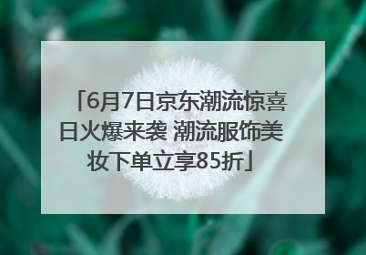 6月7日京东潮流惊喜日火爆来袭 潮流服饰美妆下单立享85折