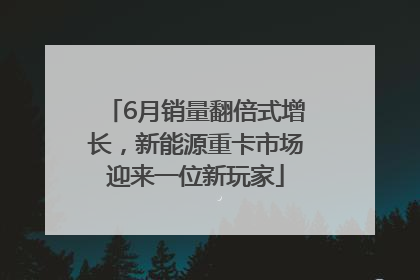 6月销量翻倍式增长，新能源重卡市场迎来一位新玩家