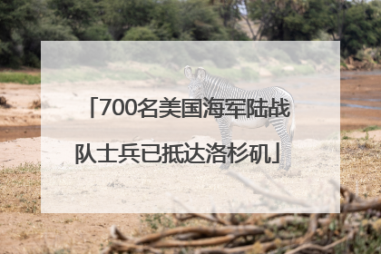 700名美国海军陆战队士兵已抵达洛杉矶