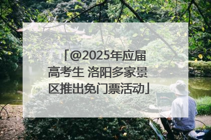 @2025年应届高考生 洛阳多家景区推出免门票活动