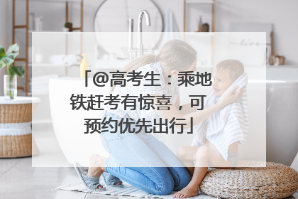@高考生：乘地铁赶考有惊喜，可预约优先出行