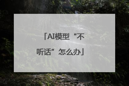 AI模型“不听话”怎么办