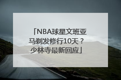 NBA球星文班亚马剃发修行10天？少林寺最新回应