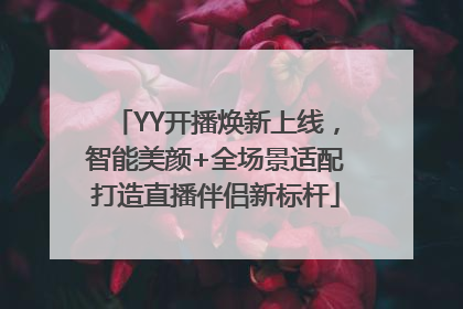 YY开播焕新上线，智能美颜+全场景适配打造直播伴侣新标杆
