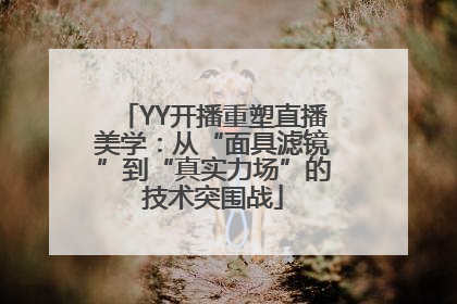 YY开播重塑直播美学：从“面具滤镜”到“真实力场”的技术突围战