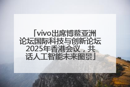 vivo出席博鳌亚洲论坛国际科技与创新论坛2025年香港会议，共话人工智能未来图景